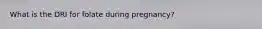 What is the DRI for folate during pregnancy?