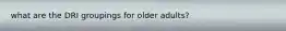 what are the DRI groupings for older adults?