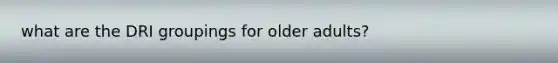 what are the DRI groupings for older adults?