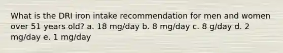 What is the DRI iron intake recommendation for men and women over 51 years old? a. 18 mg/day b. 8 mg/day c. 8 g/day d. 2 mg/day e. 1 mg/day