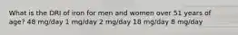 What is the DRI of iron for men and women over 51 years of age? 48 mg/day 1 mg/day 2 mg/day 18 mg/day 8 mg/day