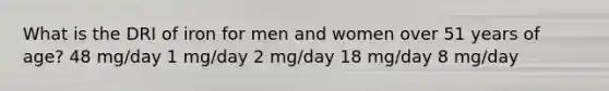 What is the DRI of iron for men and women over 51 years of age? 48 mg/day 1 mg/day 2 mg/day 18 mg/day 8 mg/day