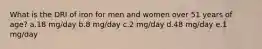 What is the DRI of iron for men and women over 51 years of age? a.18 mg/day b.8 mg/day c.2 mg/day d.48 mg/day e.1 mg/day