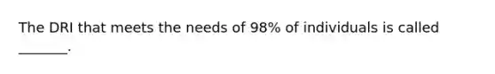 The DRI that meets the needs of 98% of individuals is called _______.