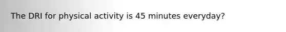 The DRI for physical activity is 45 minutes everyday?