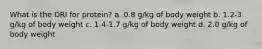 What is the DRI for protein? a. 0.8 g/kg of body weight b. 1.2-3 g/kg of body weight c. 1.4-1.7 g/kg of body weight d. 2.0 g/kg of body weight