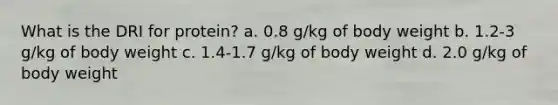 What is the DRI for protein? a. 0.8 g/kg of body weight b. 1.2-3 g/kg of body weight c. 1.4-1.7 g/kg of body weight d. 2.0 g/kg of body weight