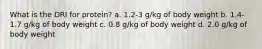 What is the DRI for protein? a. 1.2-3 g/kg of body weight b. 1.4-1.7 g/kg of body weight c. 0.8 g/kg of body weight d. 2.0 g/kg of body weight