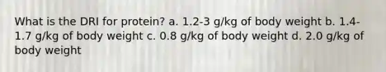 What is the DRI for protein? a. 1.2-3 g/kg of body weight b. 1.4-1.7 g/kg of body weight c. 0.8 g/kg of body weight d. 2.0 g/kg of body weight