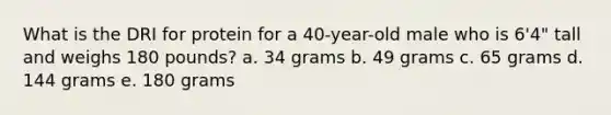 What is the DRI for protein for a 40-year-old male who is 6'4" tall and weighs 180 pounds?​ a. ​34 grams b. ​49 grams c. ​65 grams d. ​144 grams e. ​180 grams