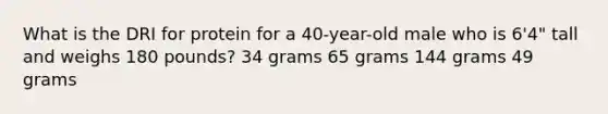 What is the DRI for protein for a 40-year-old male who is 6'4" tall and weighs 180 pounds? 34 grams 65 grams 144 grams 49 grams