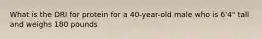 What is the DRI for protein for a 40-year-old male who is 6'4" tall and weighs 180 pounds