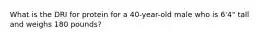 What is the DRI for protein for a 40-year-old male who is 6'4" tall and weighs 180 pounds?​