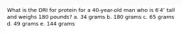 What is the DRI for protein for a 40-year-old man who is 6′4″ tall and weighs 180 pounds? a. 34 grams b. 180 grams c. 65 grams d. 49 grams e. 144 grams