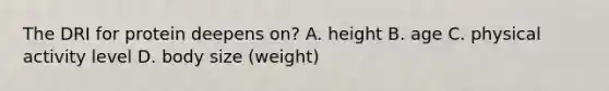 The DRI for protein deepens on? A. height B. age C. physical activity level D. body size (weight)