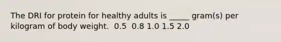 The DRI for protein for healthy adults is _____ gram(s) per kilogram of body weight.​ ​ 0.5 ​ 0.8 ​1.0 ​1.5 ​2.0