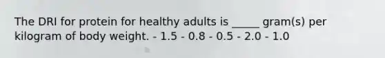 The DRI for protein for healthy adults is _____ gram(s) per kilogram of body weight.​ ​- 1.5 - 0.8 ​- 0.5 ​- 2.0 ​- 1.0