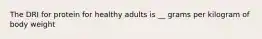 The DRI for protein for healthy adults is __ grams per kilogram of body weight