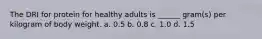 The DRI for protein for healthy adults is ______ gram(s) per kilogram of body weight. a. 0.5 b. 0.8 c. 1.0 d. 1.5