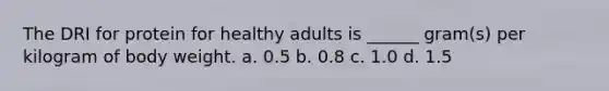 The DRI for protein for healthy adults is ______ gram(s) per kilogram of body weight. a. 0.5 b. 0.8 c. 1.0 d. 1.5