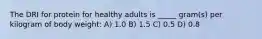 The DRI for protein for healthy adults is _____ gram(s) per kilogram of body weight: A) 1.0 B) 1.5 C) 0.5 D) 0.8