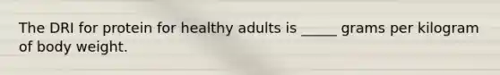 The DRI for protein for healthy adults is _____ grams per kilogram of body weight.