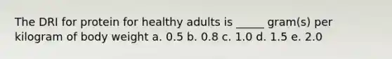 The DRI for protein for healthy adults is _____ gram(s) per kilogram of body weight a. ​0.5 ​b. 0.8 ​c. 1.0 ​d. 1.5 ​e. 2.0