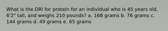 What is the DRI for protein for an individual who is 45 years old, 6'2" tall, and weighs 210 pounds? a. 168 grams b. 76 grams c. 144 grams d. 49 grams e. 65 grams