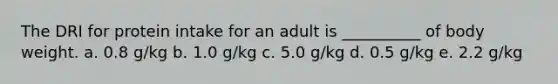 The DRI for protein intake for an adult is __________ of body weight. a. 0.8 g/kg b. 1.0 g/kg c. 5.0 g/kg d. 0.5 g/kg e. 2.2 g/kg