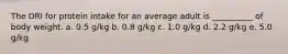 The DRI for protein intake for an average adult is __________ of body weight. a. 0.5 g/kg b. 0.8 g/kg c. 1.0 g/kg d. 2.2 g/kg e. 5.0 g/kg