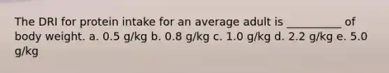 The DRI for protein intake for an average adult is __________ of body weight. a. 0.5 g/kg b. 0.8 g/kg c. 1.0 g/kg d. 2.2 g/kg e. 5.0 g/kg