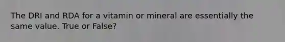 The DRI and RDA for a vitamin or mineral are essentially the same value. True or False?