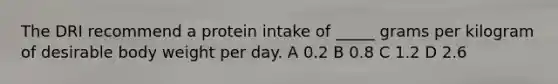 The DRI recommend a protein intake of _____ grams per kilogram of desirable body weight per day. A 0.2 B 0.8 C 1.2 D 2.6