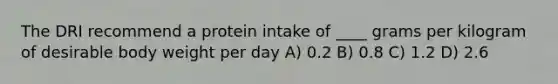 The DRI recommend a protein intake of ____ grams per kilogram of desirable body weight per day A) 0.2 B) 0.8 C) 1.2 D) 2.6