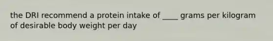 the DRI recommend a protein intake of ____ grams per kilogram of desirable body weight per day