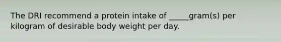 The DRI recommend a protein intake of _____gram(s) per kilogram of desirable body weight per day.