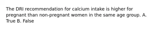 The DRI recommendation for calcium intake is higher for pregnant than non-pregnant women in the same age group. A. True B. False