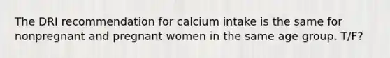 The DRI recommendation for calcium intake is the same for nonpregnant and pregnant women in the same age group. T/F?