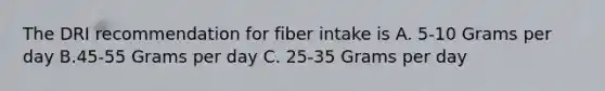 The DRI recommendation for fiber intake is A. 5-10 Grams per day B.45-55 Grams per day C. 25-35 Grams per day