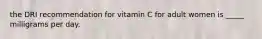 the DRI recommendation for vitamin C for adult women is _____ milligrams per day.​