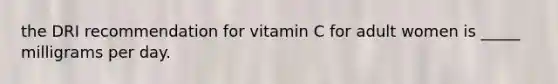 the DRI recommendation for vitamin C for adult women is _____ milligrams per day.​