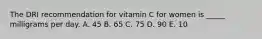 The DRI recommendation for vitamin C for women is _____ milligrams per day.​ A. ​45 B. ​65 C. ​75 D. ​90 E. ​10