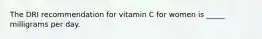 The DRI recommendation for vitamin C for women is _____ milligrams per day.​