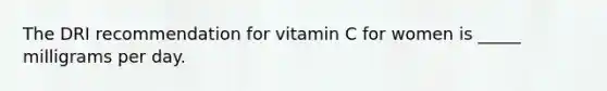 The DRI recommendation for vitamin C for women is _____ milligrams per day.​