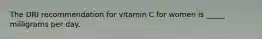 The DRI recommendation for vitamin C for women is _____ milligrams per day.