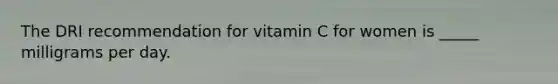 The DRI recommendation for vitamin C for women is _____ milligrams per day.