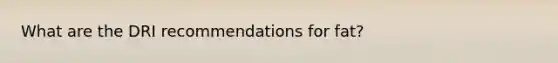 What are the DRI recommendations for fat?