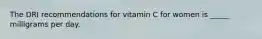 The DRI recommendations for vitamin C for women is _____ milligrams per day.