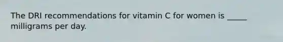 The DRI recommendations for vitamin C for women is _____ milligrams per day.