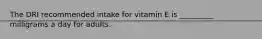 The DRI recommended intake for vitamin E is _________ milligrams a day for adults.